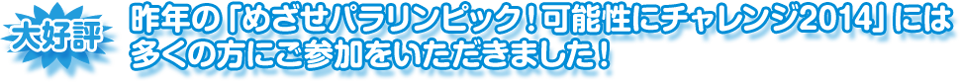 大好評　昨年の「めざせパラリンピック！可能性にチャレンジ2014」には多くの方にご参加をいただきました！