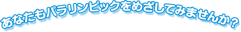 あなたもパラリンピックをめざしてみませんか？