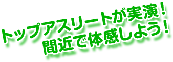 トップアスリートが実演！間近で体感しよう！
