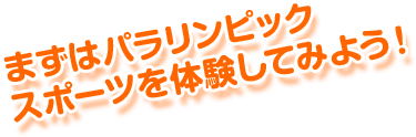 まずはパラリンピックスポーツを体験してみよう！