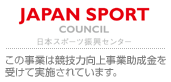 JAPAN SPORT COUNCIL 日本スポーツ振興センター この事業は競技力向上事業助成金を受けて実施されています。