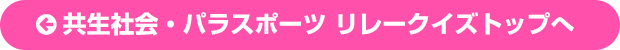 ←  共生社会・パラスポーツ リレークイズトップへ